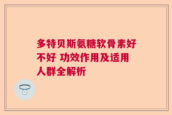 多特贝斯氨糖软骨素好不好 功效作用及适用人群全解析