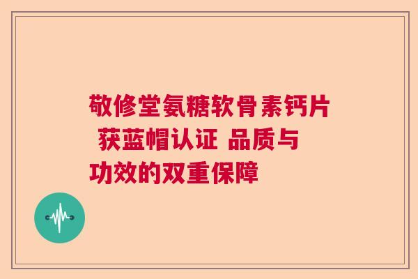 敬修堂氨糖软骨素钙片 获蓝帽认证 品质与功效的双重保障 敬修堂氨糖软骨素钙片 获蓝帽认证 品质与功效的双重保障