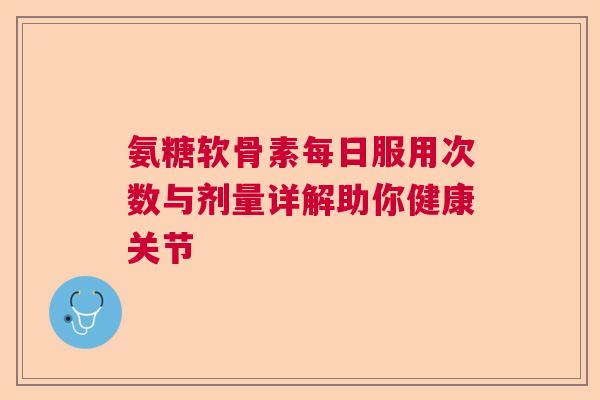 氨糖软骨素每日服用次数与剂量详解助你健康关节