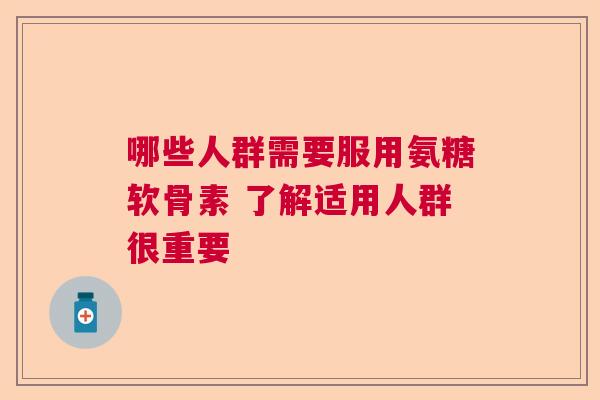 哪些人群需要服用氨糖软骨素 了解适用人群很重要 哪些人群需要服用氨糖软骨素 了解适用人群很重要