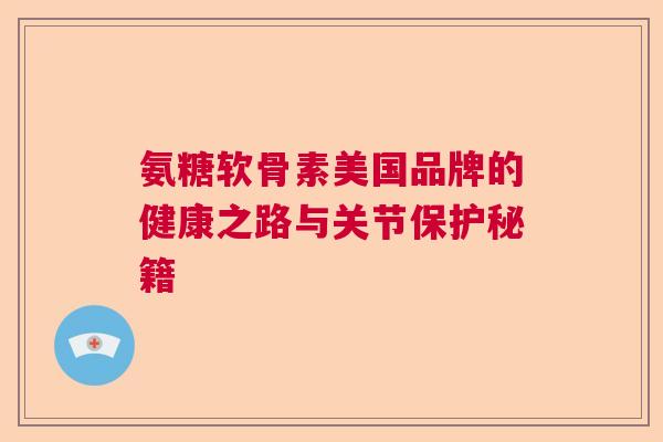氨糖软骨素美国品牌的健康之路与关节保护秘籍