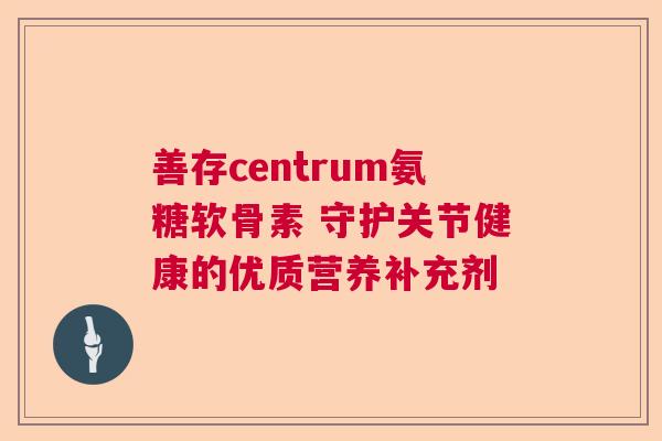 善存centrum氨糖软骨素 守护关节健康的优质营养补充剂