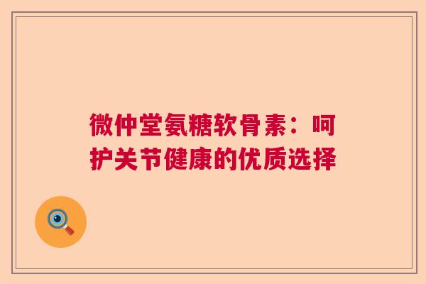 微仲堂氨糖软骨素:呵护关节健康的优质选择
