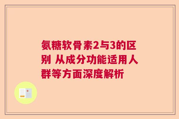 氨糖软骨素2与3的区别 从成分功能适用人群等方面深度解析