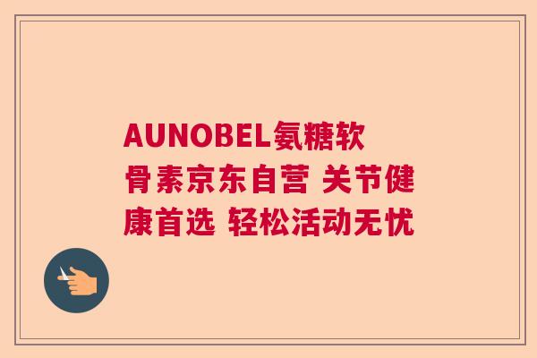 AUNOBEL氨糖软骨素京东自营 关节健康首选 轻松活动无忧