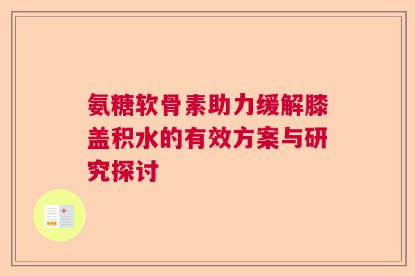 氨糖软骨素助力缓解膝盖积水的有效方案与研究探讨