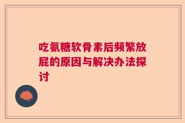 吃氨糖软骨素后频繁放屁的原因与解决办法探讨