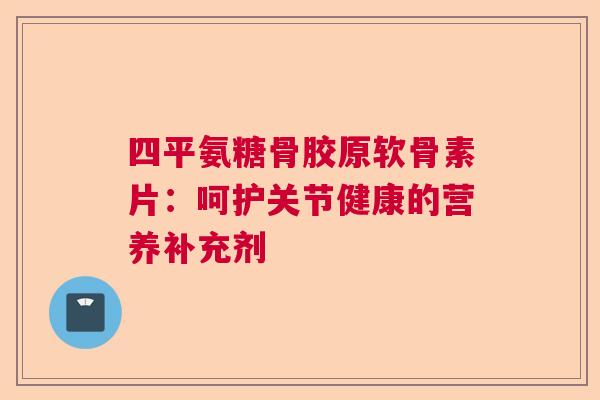 四平氨糖骨胶原软骨素片:呵护关节健康的营养补充剂 四平氨糖骨胶原软骨素片:呵护关节健康的营养补充剂