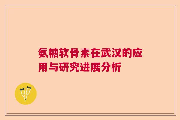 氨糖软骨素在武汉的应用与研究进展分析 氨糖软骨素在武汉的应用与研究进展分析
