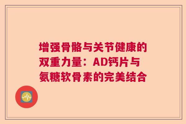 增强骨骼与关节健康的双重力量:AD钙片与氨糖软骨素的完美结合 增强骨骼与关节健康的双重力量:AD钙片与氨糖软骨素的完美结合