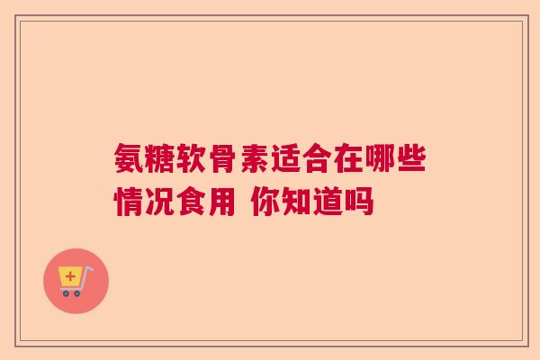 氨糖软骨素适合在哪些情况食用 你知道吗