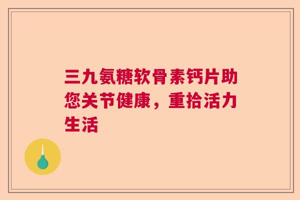 三九氨糖软骨素钙片助您关节健康,重拾活力生活