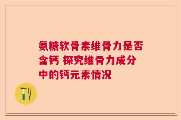 氨糖软骨素维骨力是否含钙 探究维骨力成分中的钙元素情况 氨糖软骨素维骨力是否含钙 探究维骨力成分中的钙元素情况