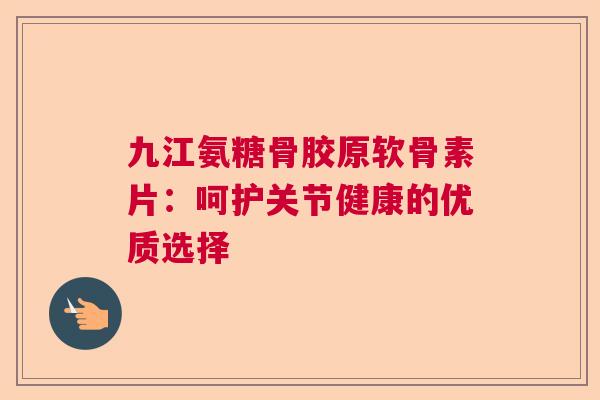 九江氨糖骨胶原软骨素片：呵护关节健康的优质选择