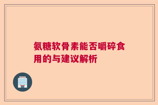 氨糖软骨素能否嚼碎食用的与建议解析