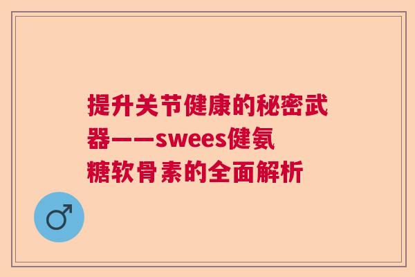 提升关节健康的秘密武器——swees健氨糖软骨素的全面解析