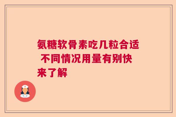 氨糖软骨素吃几粒合适 不同情况用量有别快来了解