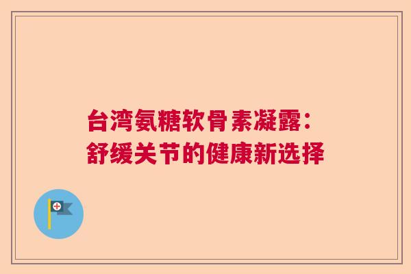 台湾氨糖软骨素凝露:舒缓关节的健康新选择