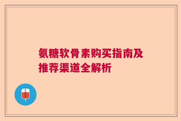 氨糖软骨素购买指南及推荐渠道全解析