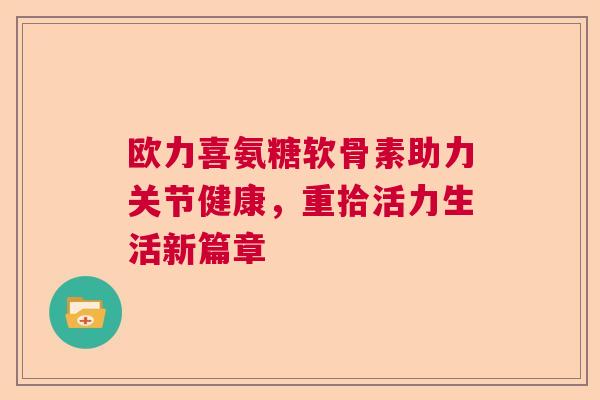 欧力喜氨糖软骨素助力关节健康,重拾活力生活新篇章
