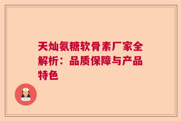 天灿氨糖软骨素厂家全解析：品质保障与产品特色