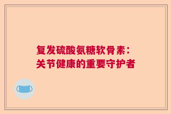 复发硫酸氨糖软骨素：关节健康的重要守护者