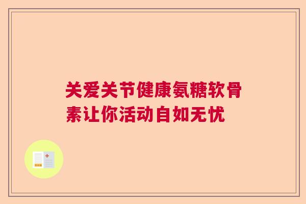 关爱关节健康氨糖软骨素让你活动自如无忧 关爱关节健康氨糖软骨素让你活动自如无忧