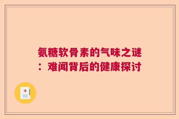氨糖软骨素的气味之谜:难闻背后的健康探讨 氨糖软骨素的气味之谜:难闻背后的健康探讨