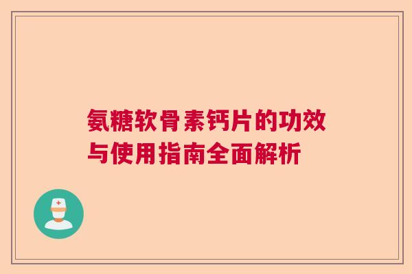 氨糖软骨素钙片的功效与使用指南全面解析 氨糖软骨素钙片的功效与使用指南全面解析