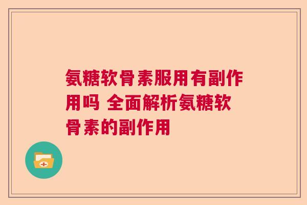 氨糖软骨素服用有副作用吗 全面解析氨糖软骨素的副作用