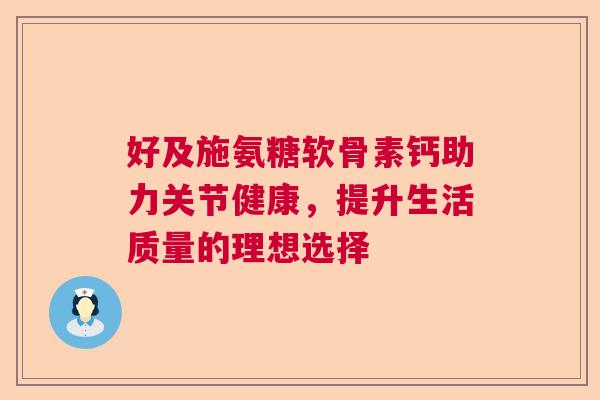 好及施氨糖软骨素钙助力关节健康,提升生活质量的理想选择 好及施氨糖软骨素钙助力关节健康,提升生活质量的理想选择