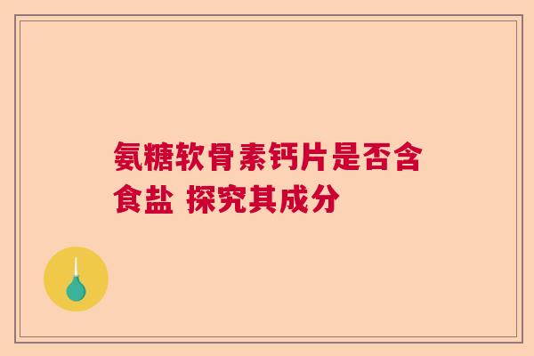 氨糖软骨素钙片是否含食盐 探究其成分
