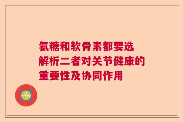 氨糖和软骨素都要选 解析二者对关节健康的重要性及协同作用