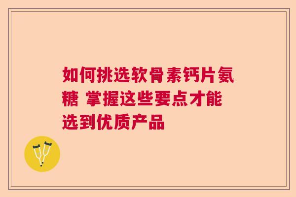 如何挑选软骨素钙片氨糖 掌握这些要点才能选到优质产品