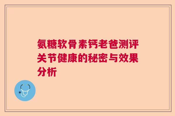 氨糖软骨素钙老爸测评关节健康的秘密与效果分析