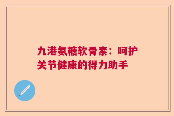 九港氨糖软骨素：呵护关节健康的得力助手