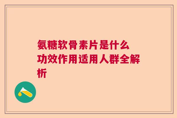 氨糖软骨素片是什么 功效作用适用人群全解析