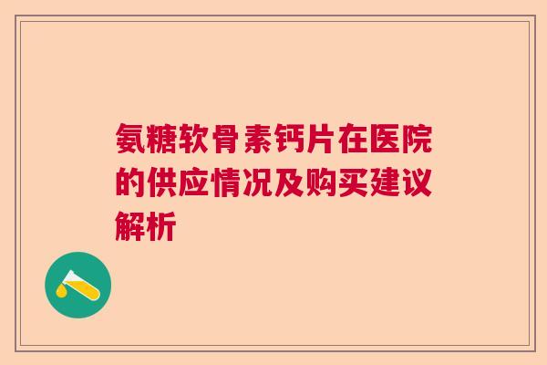 氨糖软骨素钙片在医院的供应情况及购买建议解析