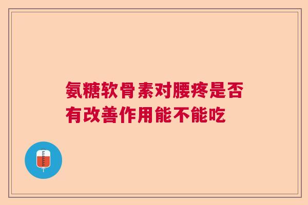 氨糖软骨素对腰疼是否有改善作用能不能吃 氨糖软骨素对腰疼是否有改善作用能不能吃