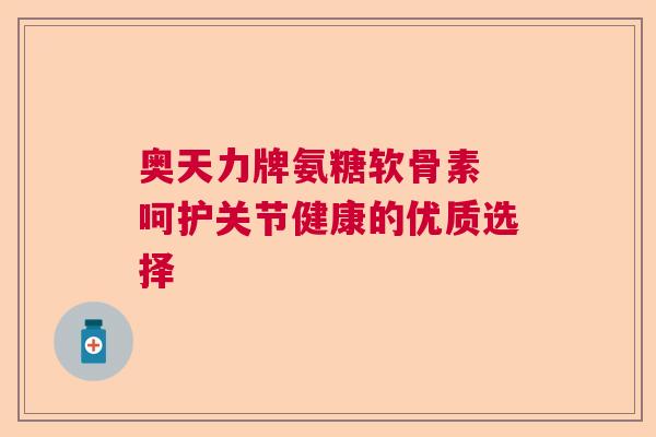 奥天力牌氨糖软骨素 呵护关节健康的优质选择 奥天力牌氨糖软骨素 呵护关节健康的优质选择