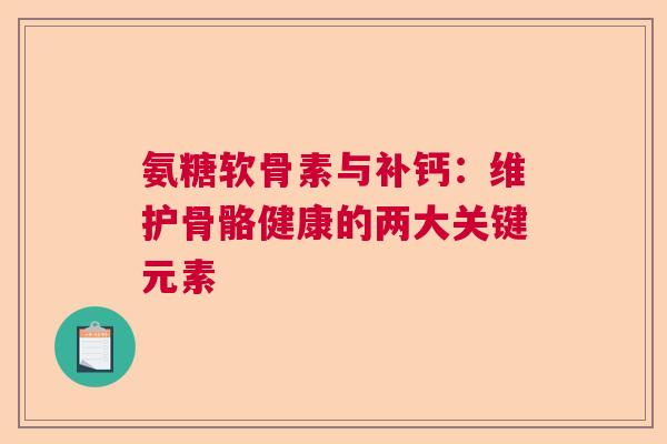 氨糖软骨素与补钙:维护骨骼健康的两大关键元素 氨糖软骨素与补钙:维护骨骼健康的两大关键元素