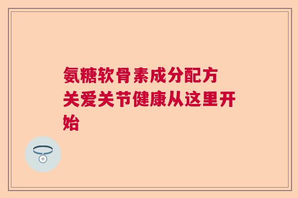 氨糖软骨素成分配方 关爱关节健康从这里开始