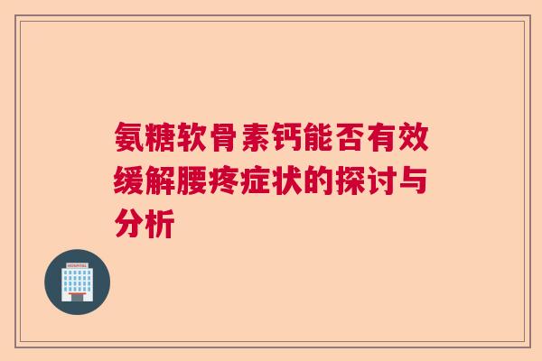 氨糖软骨素钙能否有效缓解腰疼症状的探讨与分析 氨糖软骨素钙能否有效缓解腰疼症状的探讨与分析