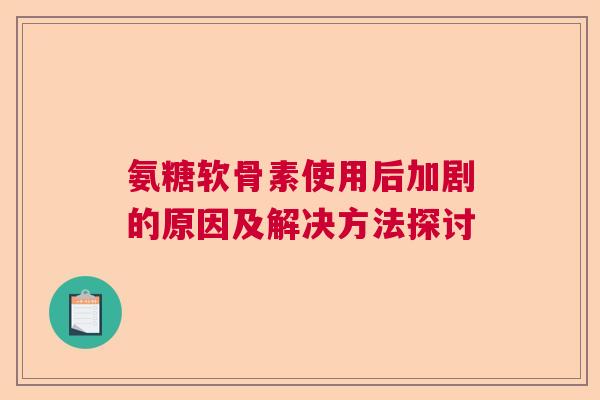 氨糖软骨素使用后加剧的原因及解决方法探讨 氨糖软骨素使用后加剧的原因及解决方法探讨