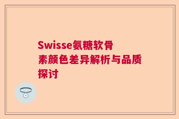 Swisse氨糖软骨素颜色差异解析与品质探讨