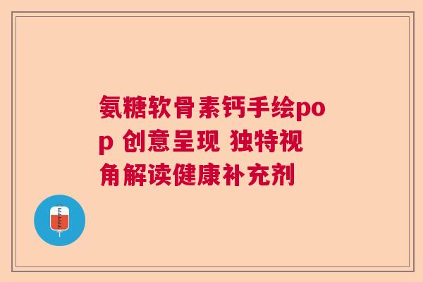 氨糖软骨素钙手绘pop 创意呈现 独特视角解读健康补充剂