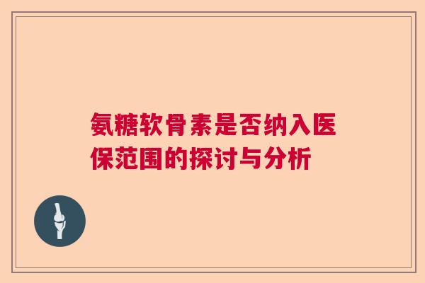 氨糖软骨素是否纳入医保范围的探讨与分析