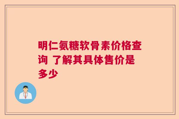 明仁氨糖软骨素价格查询 了解其具体售价是多少