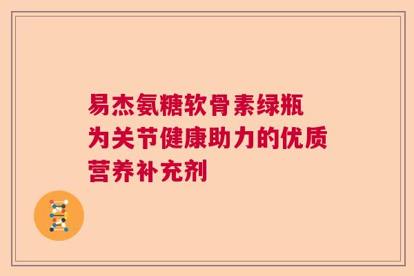 易杰氨糖软骨素绿瓶 为关节健康助力的优质营养补充剂