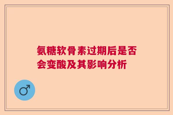 氨糖软骨素过期后是否会变酸及其影响分析